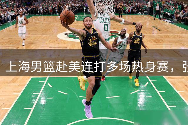 上海男篮赴美连打多场热身赛，张镇麟和古德温将在美国与球队会合