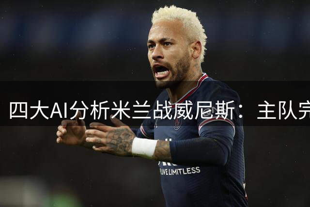 四大AI分析米兰战威尼斯：主队完胜成共识