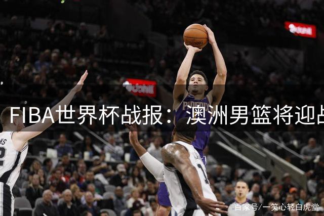FIBA世界杯战报：澳洲男篮将迎战D组季军冲击八强